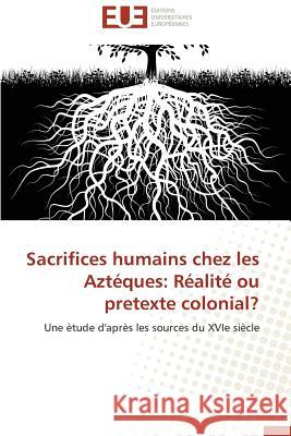 Sacrifices Humains Chez Les Aztéques: Réalité Ou Pretexte Colonial? Salcedo-J 9786131513923