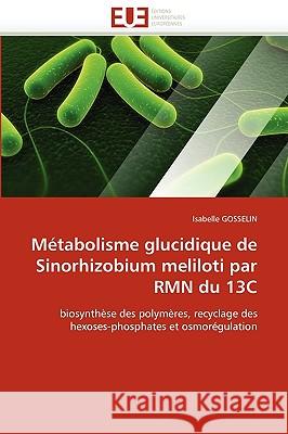 M�tabolisme Glucidique de Sinorhizobium Meliloti Par Rmn Du 13c Gosselin-I 9786131518256