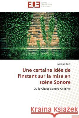 Une certaine Idée de l'Instant sur la mise en scène Sonore : Ou le Chaos Sonore Originel Bailly, Antoine 9786131540639