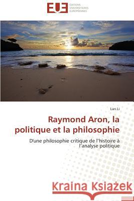 Raymond Aron, la politique et la philosophie : D'une philosophie critique de l histoire à l analyse politique Li, Lan 9786131551536 Éditions universitaires européennes
