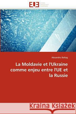 La Moldavie Et l'Ukraine Comme Enjeu Entre l'Ue Et La Russie Alexandru Baltag 9786131588709