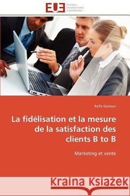La Fidélisation Et La Mesure de la Satisfaction Des Clients B to B Ganoun-R 9786131597787 Editions Universitaires Europeennes