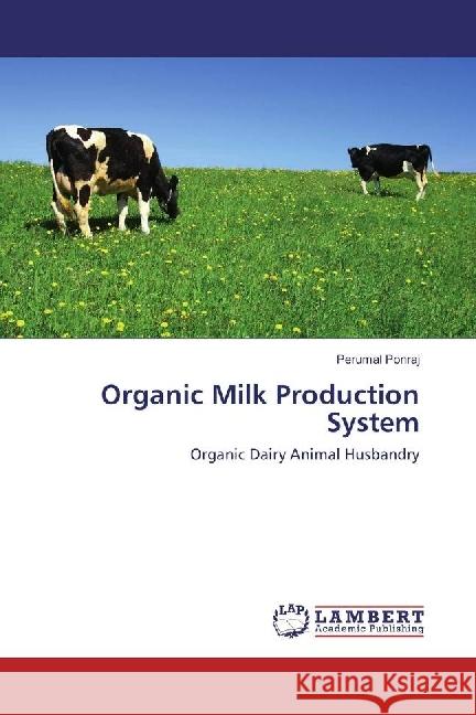 Organic Milk Production System : Organic Dairy Animal Husbandry Ponraj, Perumal 9786133990906 LAP Lambert Academic Publishing