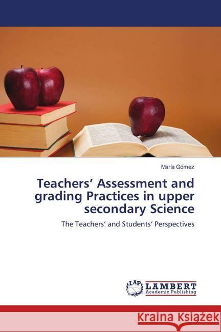 Teachers' Assessment and grading Practices in upper secondary Science : The Teachers' and Students' Perspectives Gómez, María 9786134900881