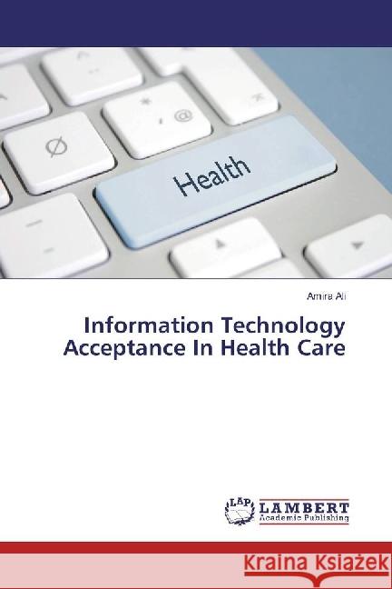 Information Technology Acceptance In Health Care Ali, Amira 9786134908122 LAP Lambert Academic Publishing