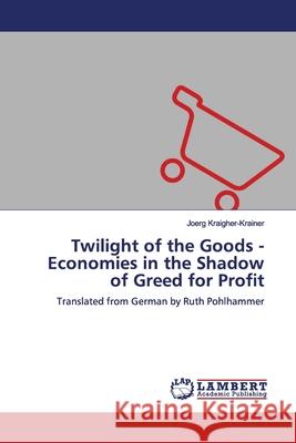 Twilight of the Goods - Economies in the Shadow of Greed for Profit Kraigher-Krainer, Joerg 9786134975919 LAP Lambert Academic Publishing