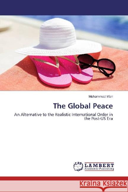 The Global Peace : An Alternative to the Realistic International Order in the Post-US Era Irfan, Muhammad 9786134985338 LAP Lambert Academic Publishing