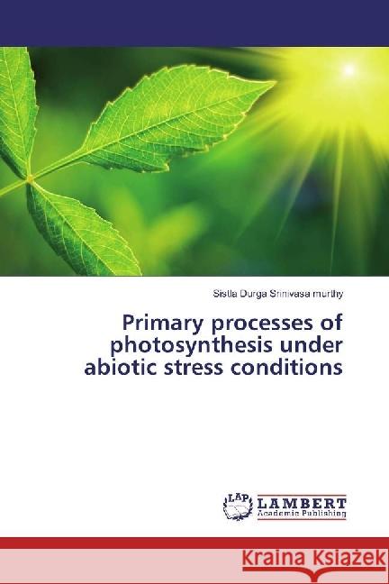 Primary processes of photosynthesis under abiotic stress conditions Durga Srinivasa murthy, Sistla 9786134999489 LAP Lambert Academic Publishing