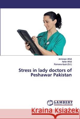 Stress in lady doctors of Peshawar Pakistan Ambreen Afridi Asfar Afridi Romana Ayub 9786135742497 LAP Lambert Academic Publishing