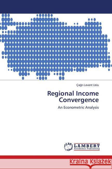 Regional Income Convergence : An Econometric Analysis Uslu, Çagri Levent 9786135760170