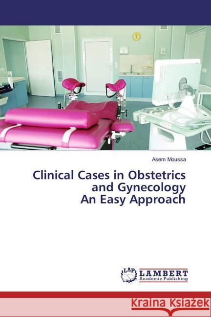 Clinical Cases in Obstetrics and Gynecology An Easy Approach Moussa, Asem 9786135800234 LAP Lambert Academic Publishing