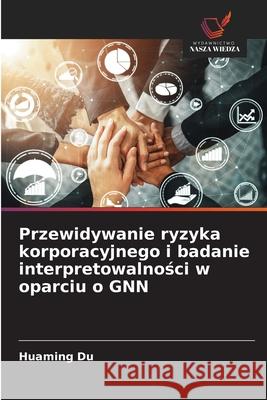 Przewidywanie ryzyka korporacyjnego i badanie interpretowalnosci w oparciu o GNN Du, Huaming 9786136346069