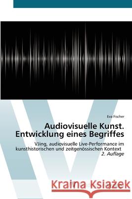 Audiovisuelle Kunst. Entwicklung eines Begriffes Fischer, Eva 9786136353319 AV Akademikerverlag