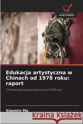 Edukacja artystyczna w Chinach od 1978 roku: raport Ma, Xiaomin 9786136412719