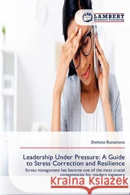 Leadership Under Pressure: A Guide to Stress Correction and Resilience Rustamova, Shohista 9786136453989 LAP Lambert Academic Publishing