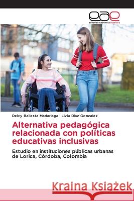 Alternativa pedagógica relacionada con políticas educativas inclusivas Ballesta Madariaga, Delcy, Díaz Gonzalez, Livia 9786136490205