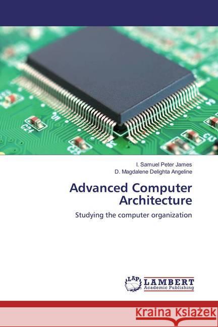 Advanced Computer Architecture : Studying the computer organization James, I. Samuel Peter; Angeline, D. Magdalene Delighta 9786137336489