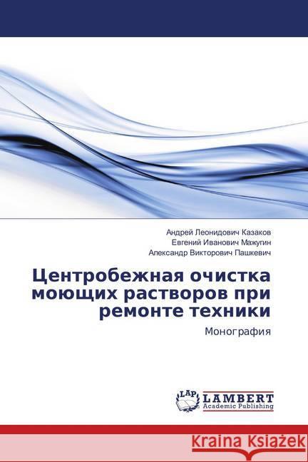 Centrobezhnaya ochistka mojushhih rastvorov pri remonte tehniki : Monografiya Kazakov, Andrej Leonidovich; Mazhugin, Evgenij Ivanovich; Pashkevich, Alexandr Viktorovich 9786137340080