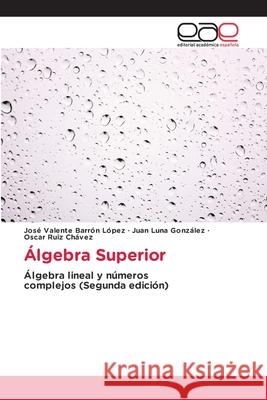 Álgebra Superior Barrón López, José Valente, Luna González, Juan, Ruiz Chávez, Oscar 9786137358641