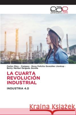 LA CUARTA REVOLUCIÓN INDUSTRIAL Rios - Campos, Carlos, Gonzáles Llontop, Rosa Felicita, Delgado Bonilla, Betty Maribel 9786137359297 Editorial Académica Española