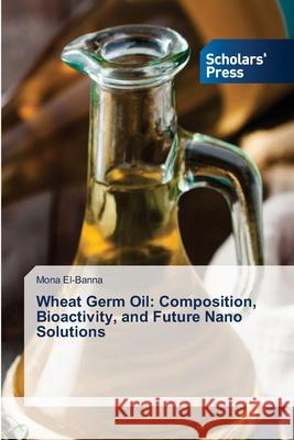 Wheat Germ Oil: Composition, Bioactivity, and Future Nano Solutions El-Banna, Mona 9786137362365