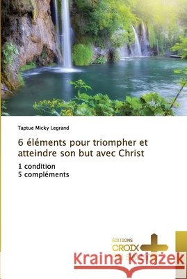 6 éléments pour triompher et atteindre son but avec Christ Micky Legrand, Taptue 9786137366974