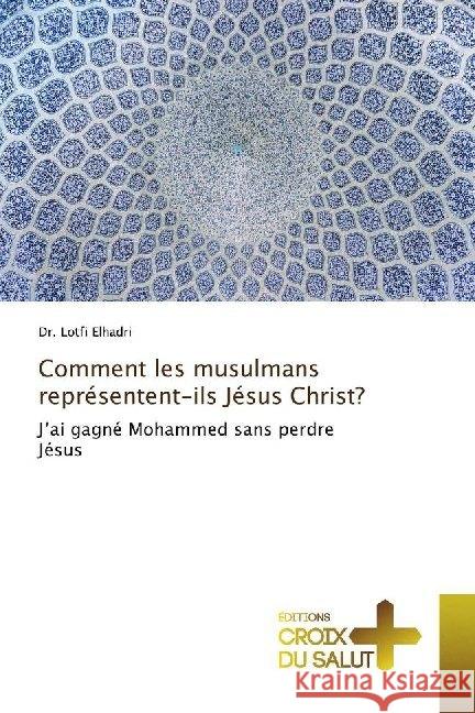 Comment les musulmans représentent-ils Jésus Christ? : J'ai gagné Mohammed sans perdre Jésus Elhadri, Lotfi 9786137369500