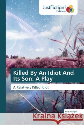 Killed By An Idiot And Its Son: A Play Robin Bright 9786137406069