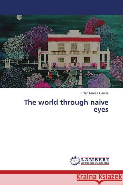 The world through naive eyes Garcia, Pilar Teresa 9786137422069 LAP Lambert Academic Publishing