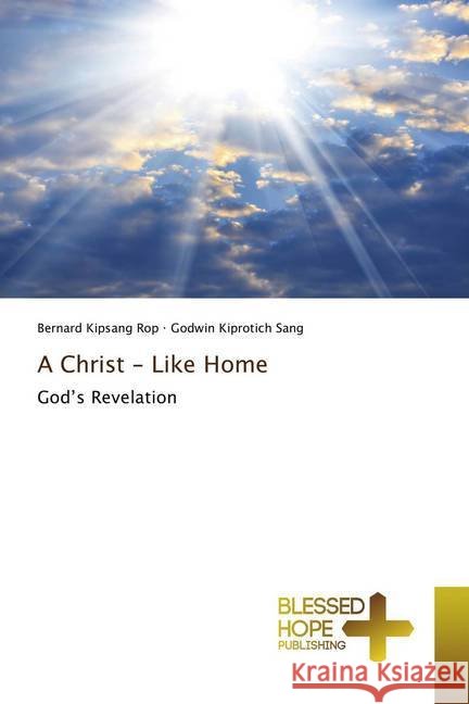 A Christ - Like Home : God's Revelation Rop, Bernard Kipsang; Sang, Godwin Kiprotich 9786137888346 Blessed Hope Publishing