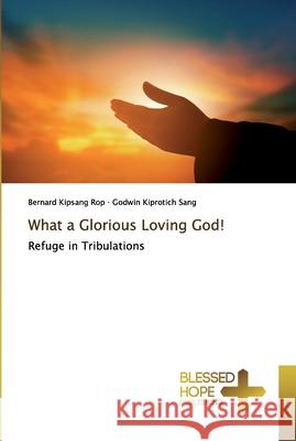 What a Glorious Loving God! Bernard Kipsang Rop, Godwin Kiprotich Sang 9786137889442 Blessed Hope Publishing