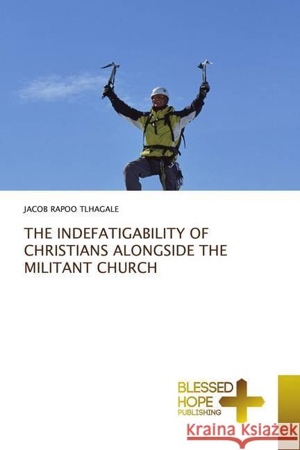 THE INDEFATIGABILITY OF CHRISTIANS ALONGSIDE THE MILITANT CHURCH Tlhagale, Jacob Rapoo 9786137897041 Blessed Hope Publishing