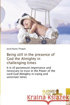 Being still in the presence of God the Almighty in challenging times Jacob Rapoo Tlhagale 9786137899571 Blessed Hope Publishing