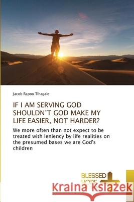 If I Am Serving God Shouldn't God Make My Life Easier, Not Harder? Jacob Rapoo Tlhagale 9786137936665 Blessed Hope Publishing