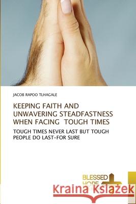 Keeping Faith and Unwavering Steadfastness When Facing Tough Times Jacob Rapoo Tlhagale 9786137979679 Blessed Hope Publishing