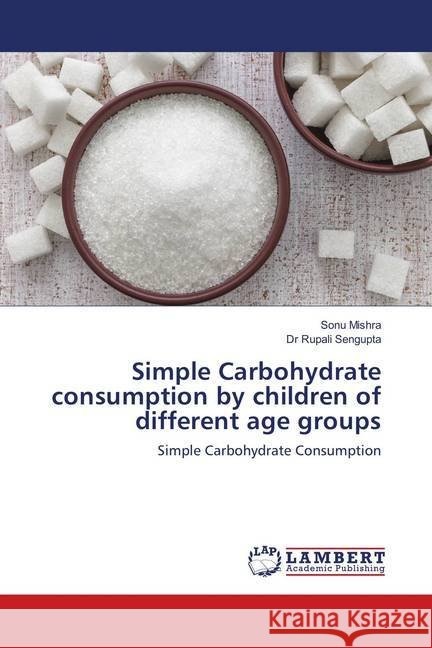 Simple Carbohydrate consumption by children of different age groups : Simple Carbohydrate Consumption Mishra, Sonu; Sengupta, Dr Rupali 9786138229643