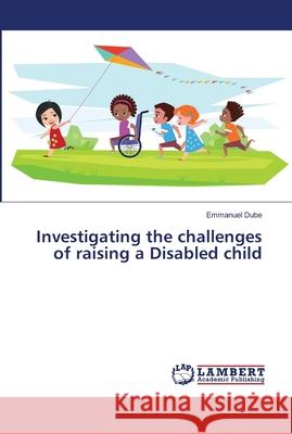 Investigating the challenges of raising a Disabled child Dube, Emmanuel 9786138237228 LAP Lambert Academic Publishing