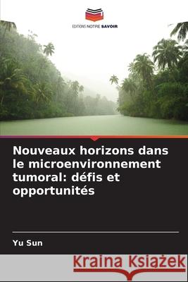 Nouveaux horizons dans le microenvironnement tumoral: d?fis et opportunit?s Yu Sun 9786138261131 Editions Notre Savoir