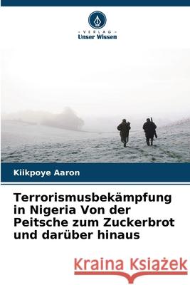 Terrorismusbekämpfung in Nigeria Von der Peitsche zum Zuckerbrot und darüber hinaus Aaron, Kiikpoye 9786138261926 Verlag Unser Wissen
