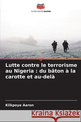Lutte contre le terrorisme au Nigeria : du bâton à la carotte et au-delà Aaron, Kiikpoye 9786138261933 Editions Notre Savoir