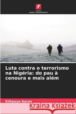 Luta contra o terrorismo na Nigéria: do pau à cenoura e mais além Aaron, Kiikpoye 9786138262022 Edições Nosso Conhecimento
