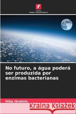 No futuro, a água poderá ser produzida por enzimas bacterianas Ibrahim, Hiba 9786138262725