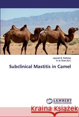 Subclinical Mastitis in Camel Kathiriya, Jaysukh B. 9786138324317 LAP Lambert Academic Publishing