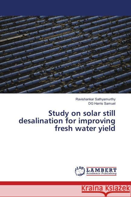 Study on solar still desalination for improving fresh water yield Sathyamurthy, Ravishankar; Harris Samuel, DG 9786138329329