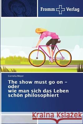 The show must go on - oder wie man sich das Leben schön philosophiert Cornelia Meyer 9786138369059