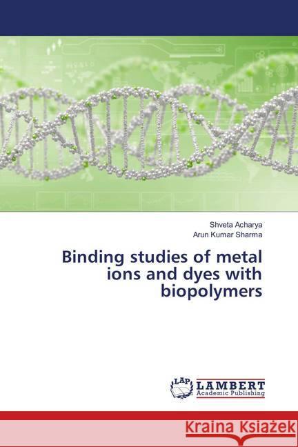 Binding studies of metal ions and dyes with biopolymers Acharya, Shveta; Sharma, Arun Kumar 9786138386599