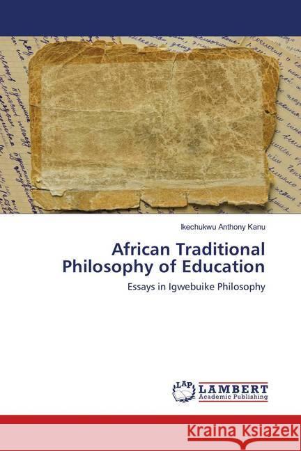 African Traditional Philosophy of Education : Essays in Igwebuike Philosophy Anthony Kanu, Ikechukwu 9786138387329