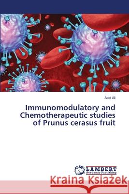 Immunomodulatory and Chemotherapeutic studies of Prunus cerasus fruit Ali, Abid 9786138387619 LAP Lambert Academic Publishing