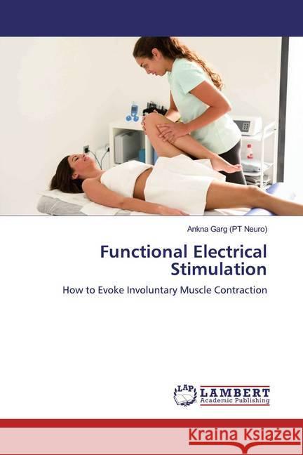 Functional Electrical Stimulation : How to Evoke Involuntary Muscle Contraction Garg (PT Neuro), Ankna 9786138388517