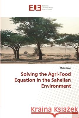 Solving the Agri-Food Equation in the Sahelian Environment Matar Gaye 9786138428176 Editions Universitaires Europeennes